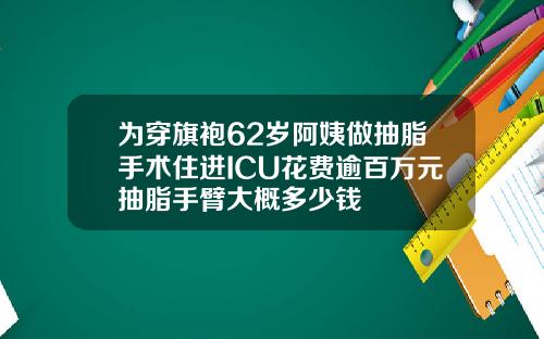 为穿旗袍62岁阿姨做抽脂手术住进ICU花费逾百万元抽脂手臂大概多少钱