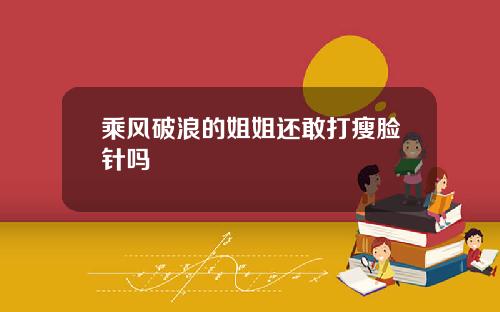 乘风破浪的姐姐还敢打瘦脸针吗