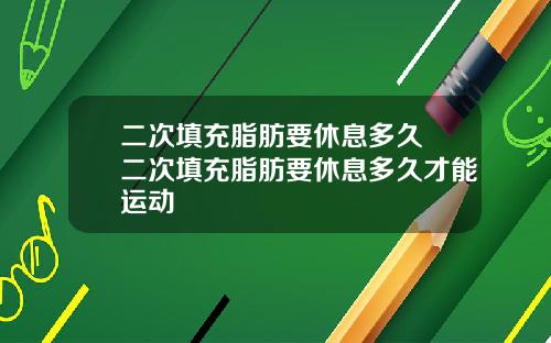 二次填充脂肪要休息多久 二次填充脂肪要休息多久才能运动