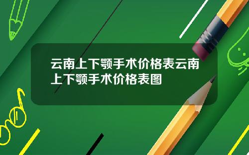 云南上下颚手术价格表云南上下颚手术价格表图