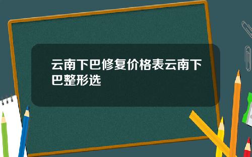 云南下巴修复价格表云南下巴整形选