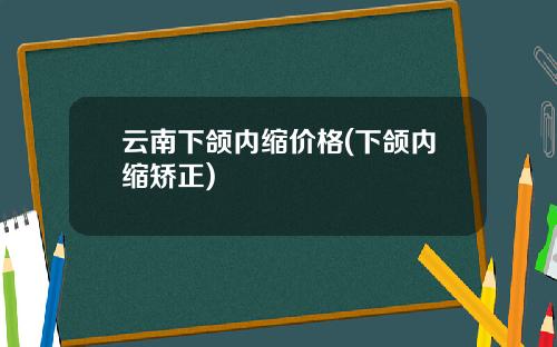 云南下颌内缩价格(下颌内缩矫正)