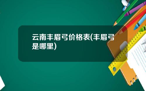云南丰眉弓价格表(丰眉弓是哪里)