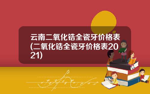 云南二氧化锆全瓷牙价格表(二氧化锆全瓷牙价格表2021)