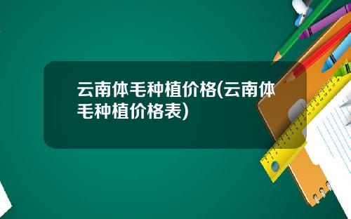 云南体毛种植价格(云南体毛种植价格表)