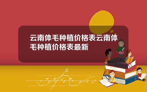 云南体毛种植价格表云南体毛种植价格表最新