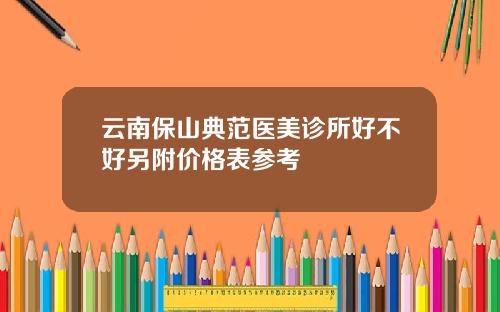 云南保山典范医美诊所好不好另附价格表参考