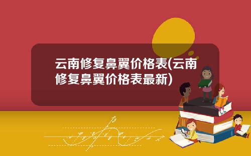 云南修复鼻翼价格表(云南修复鼻翼价格表最新)