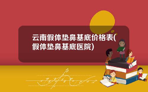 云南假体垫鼻基底价格表(假体垫鼻基底医院)
