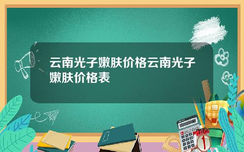 云南光子嫩肤价格云南光子嫩肤价格表