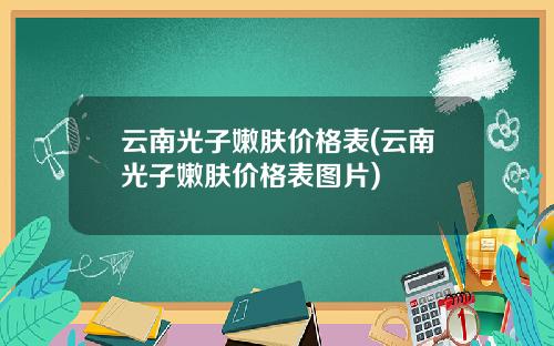 云南光子嫩肤价格表(云南光子嫩肤价格表图片)