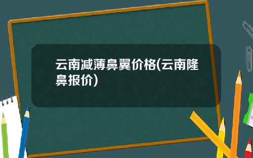 云南减薄鼻翼价格(云南隆鼻报价)
