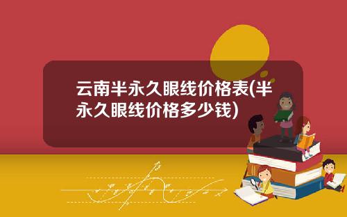 云南半永久眼线价格表(半永久眼线价格多少钱)