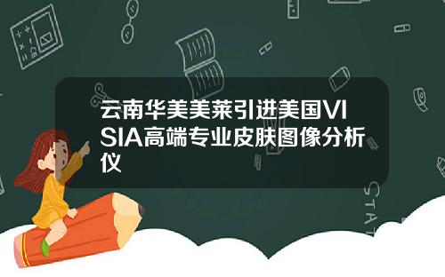 云南华美美莱引进美国VISIA高端专业皮肤图像分析仪