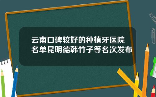 云南口碑较好的种植牙医院名单昆明德韩竹子等名次发布