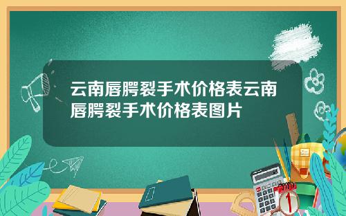 云南唇腭裂手术价格表云南唇腭裂手术价格表图片