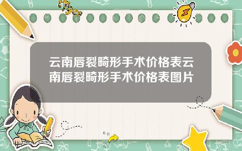 云南唇裂畸形手术价格表云南唇裂畸形手术价格表图片
