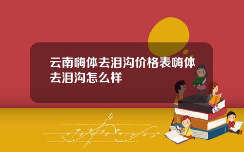 云南嗨体去泪沟价格表嗨体去泪沟怎么样
