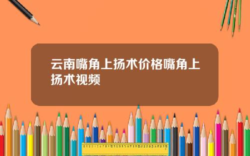 云南嘴角上扬术价格嘴角上扬术视频