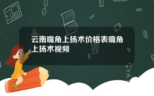云南嘴角上扬术价格表嘴角上扬术视频