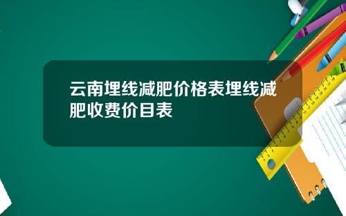 云南埋线减肥价格表埋线减肥收费价目表