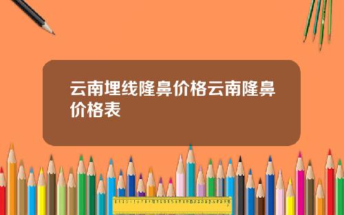 云南埋线隆鼻价格云南隆鼻价格表