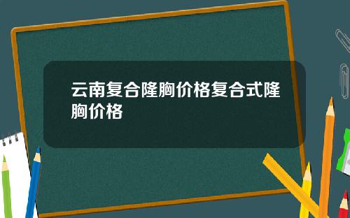 云南复合隆胸价格复合式隆胸价格