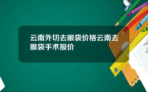 云南外切去眼袋价格云南去眼袋手术报价