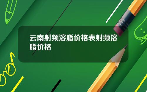 云南射频溶脂价格表射频溶脂价格