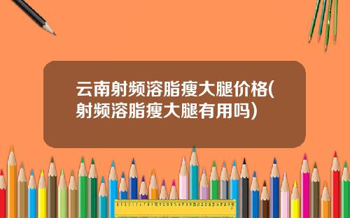 云南射频溶脂瘦大腿价格(射频溶脂瘦大腿有用吗)