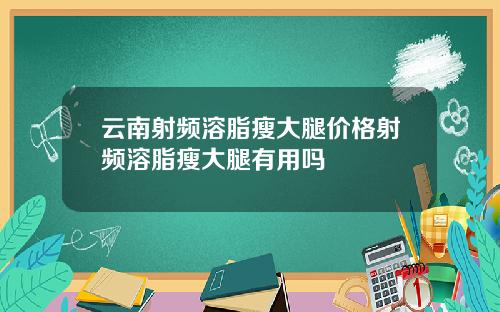 云南射频溶脂瘦大腿价格射频溶脂瘦大腿有用吗