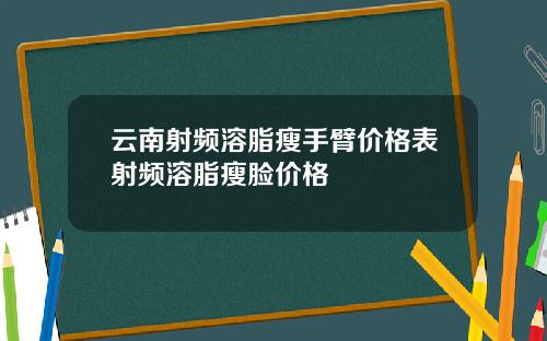 云南射频溶脂瘦手臂价格表射频溶脂瘦脸价格
