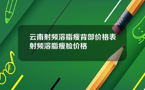 云南射频溶脂瘦背部价格表射频溶脂瘦脸价格