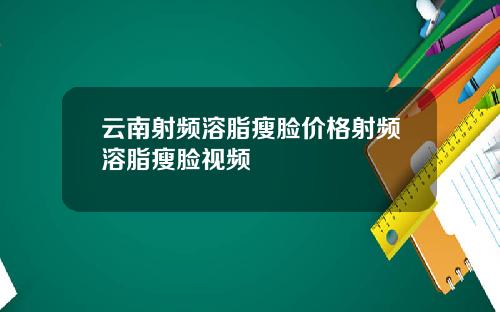 云南射频溶脂瘦脸价格射频溶脂瘦脸视频