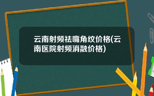云南射频祛嘴角纹价格(云南医院射频消融价格)