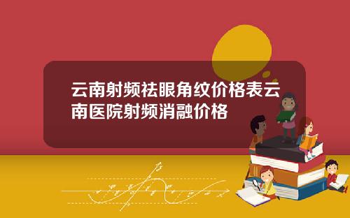 云南射频祛眼角纹价格表云南医院射频消融价格