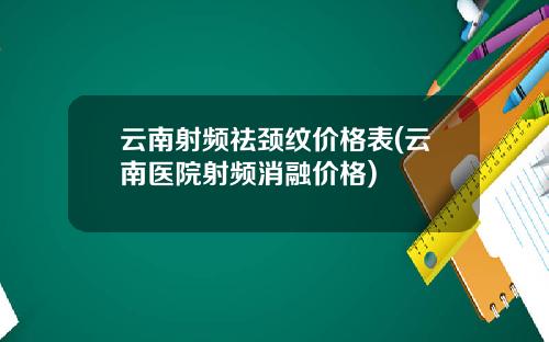 云南射频祛颈纹价格表(云南医院射频消融价格)