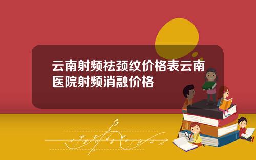 云南射频祛颈纹价格表云南医院射频消融价格