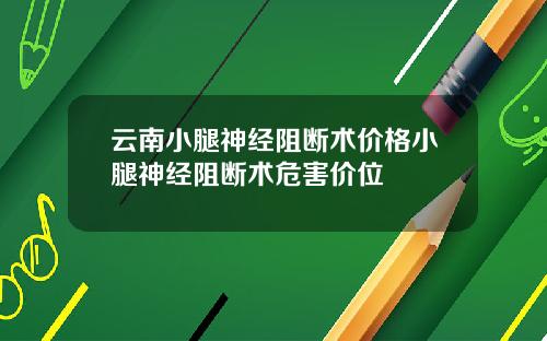 云南小腿神经阻断术价格小腿神经阻断术危害价位