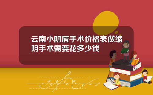 云南小阴唇手术价格表做缩阴手术需要花多少钱