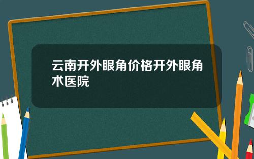 云南开外眼角价格开外眼角术医院