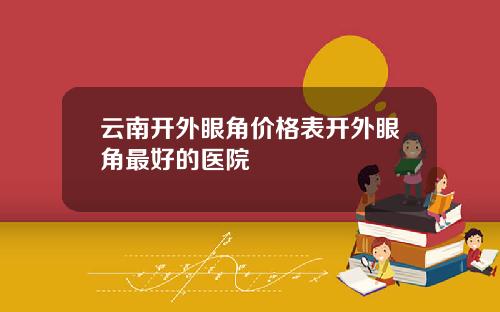 云南开外眼角价格表开外眼角最好的医院