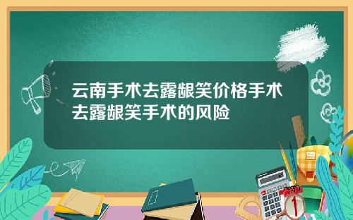 云南手术去露龈笑价格手术去露龈笑手术的风险