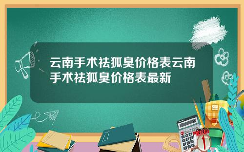 云南手术祛狐臭价格表云南手术祛狐臭价格表最新