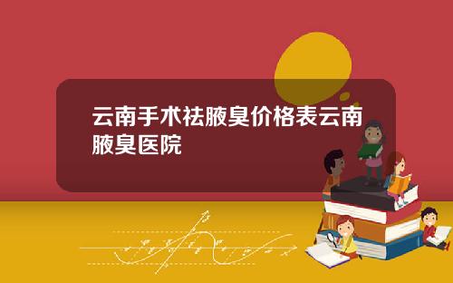 云南手术祛腋臭价格表云南腋臭医院