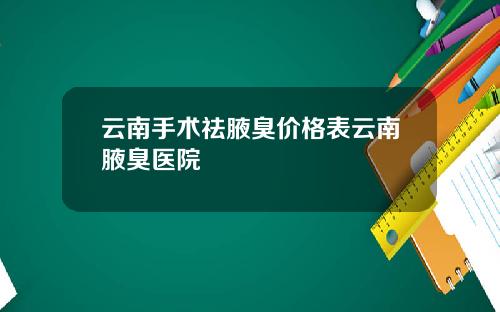 云南手术祛腋臭价格表云南腋臭医院