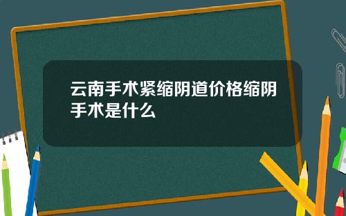 云南手术紧缩阴道价格缩阴手术是什么