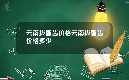 云南拔智齿价格云南拔智齿价格多少