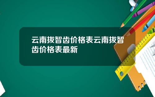 云南拔智齿价格表云南拔智齿价格表最新