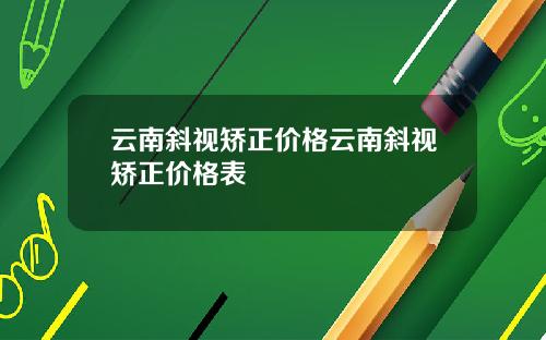 云南斜视矫正价格云南斜视矫正价格表